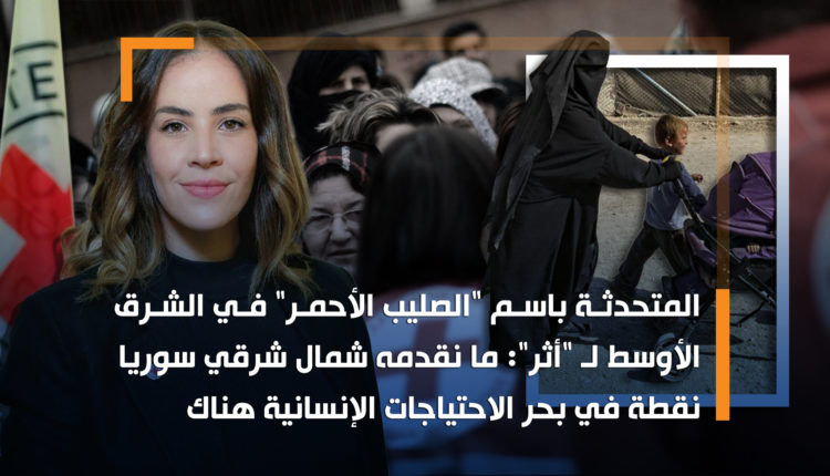 المتحدثة باسم "الصليب الأحمر" في الشرق الأوسط لـ "أثر": ما نقدمه شمال شرقي سوريا نقطة في بحر الاحتياجات الإنسانية هناك