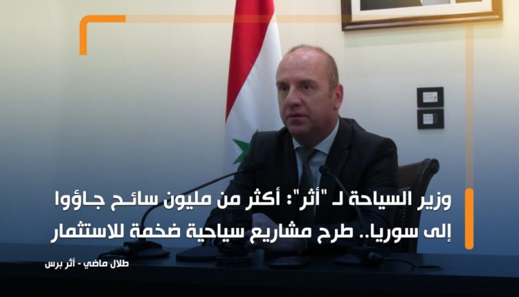 وزير السياحة لـ "أثر": أكثر من مليون سائح جاؤوا إلى سوريا.. طرح مشاريع سياحية ضخمة للاستثمار الأسبوع المقبل