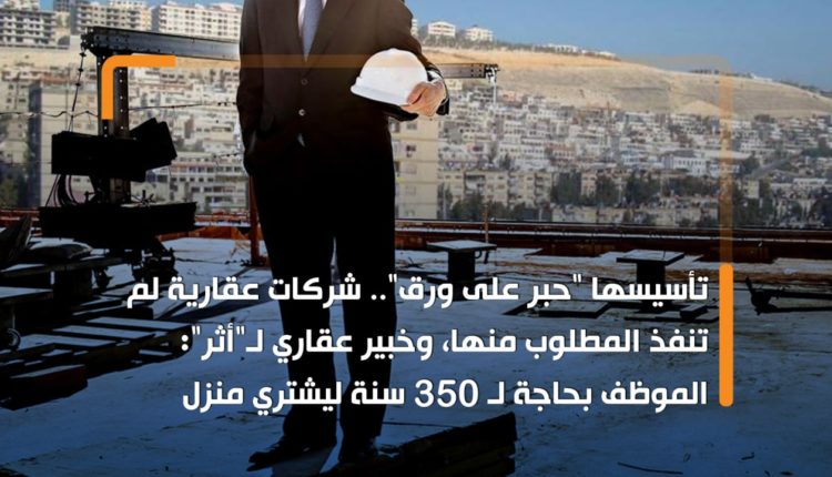 تأسيسها "حبر على ورق".. شركات عقارية لم تنفذ المطلوب منها، وخبير عقاري لـ"أثر": الموظف بحاجة لـ 350 سنة ليشتري منزل