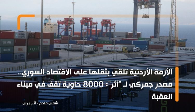 الأزمة الأردنية تلقي بثقلها على الاقتصاد السوري.. مصدر جمركي لـ "أثر": 8000 حاوية تقف في ميناء العقبة