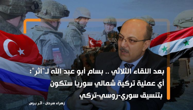 بعد اللقاء الثلاثي .. بسام أبو عبد الله لـ"أثر": العملية التركية يجب أن تكون بالتنسيق السوري- الروسي -التركي