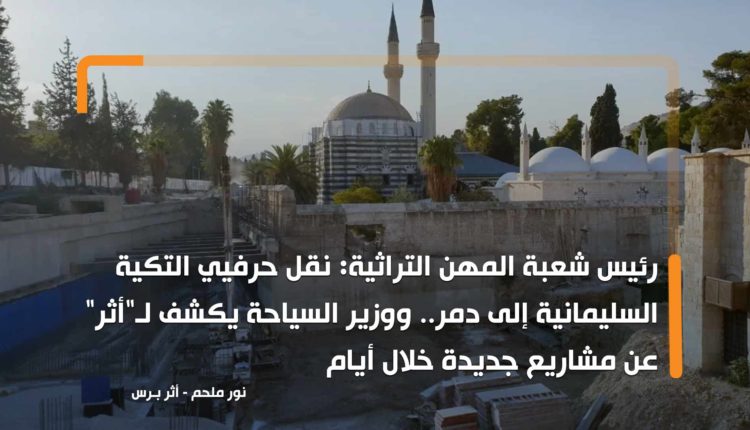 رئيس شعبة المهن التراثية: نقل حرفيي التكية السليمانية إلى دمر.. ووزير السياحة يكشف لـ"أثر" عن مشاريع جديدة خلال أيام